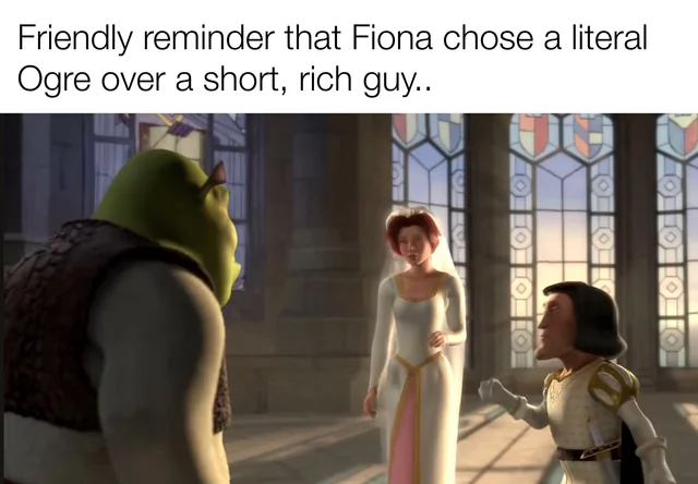 In the movie Shrek (2001), Princess Fiona chose a literal ogre over Lord  Farquaad. This is obviously because of his height, and has absolutely  nothing to do with the fact that he