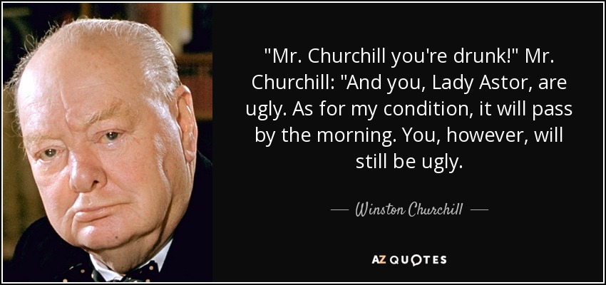 quote-mr-churchill-you-re-drunk-mr-churchill-and-you-lady-astor-are-ugly-as-for-my-condition-winston-churchill-57-76-00.jpg
