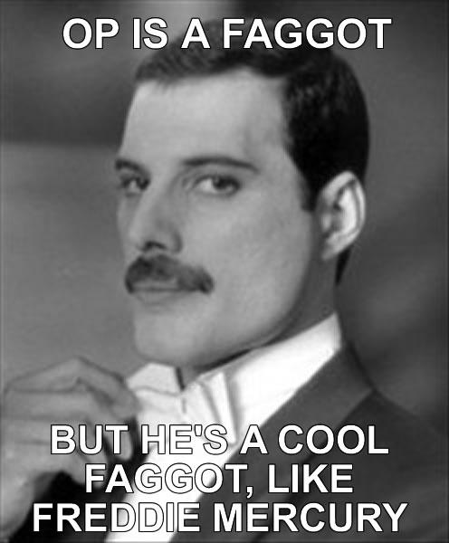 OP IS A FAGGOT BUT I COOL FAGGOT, LIKE FREDDIE MERCURY Freddie Mercury Feltham person man black and white text chin forehead gentleman moustache photo caption facial hair