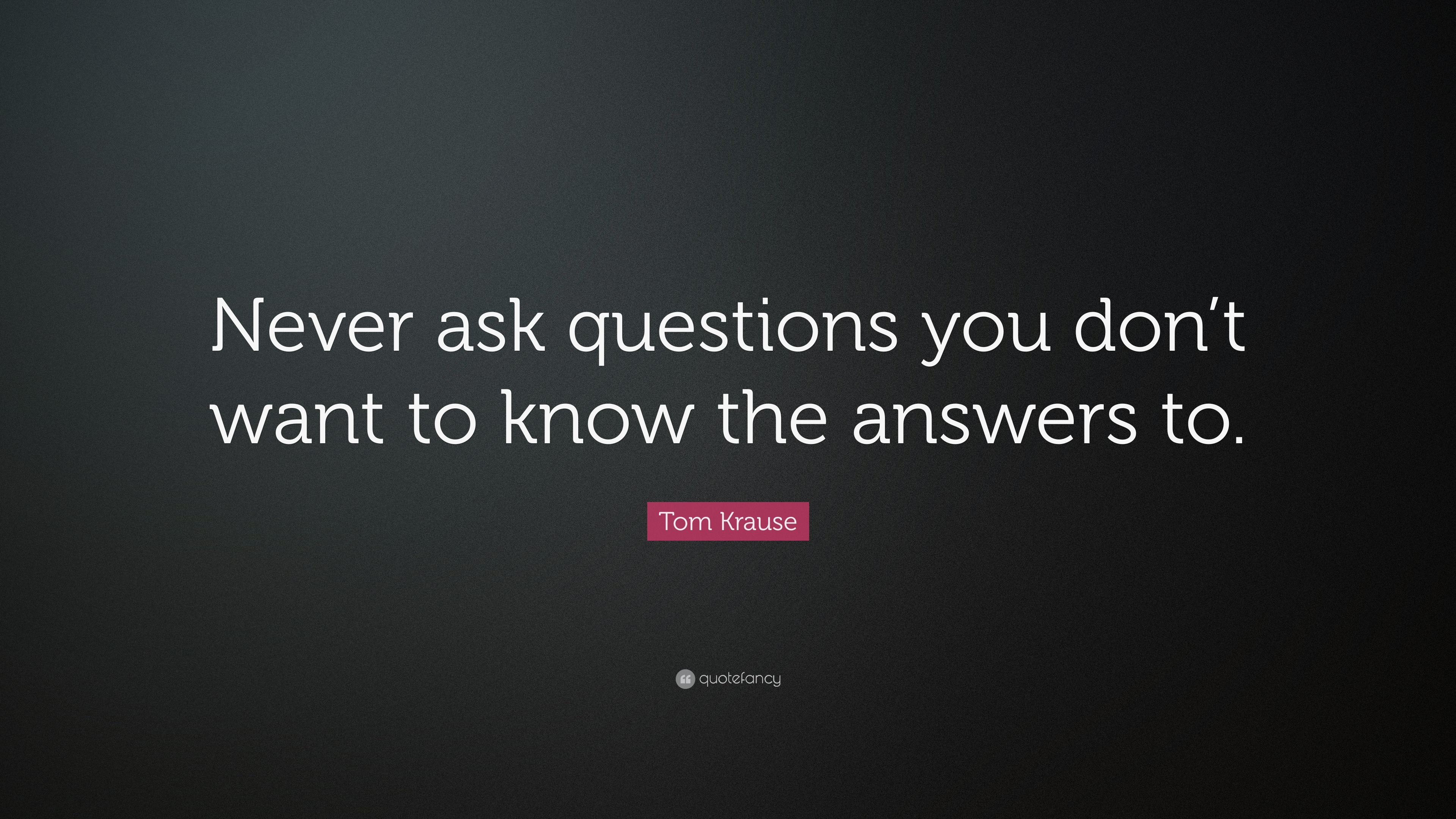 1699521-Tom-Krause-Quote-Never-ask-questions-you-don-t-want-to-know-the.jpg