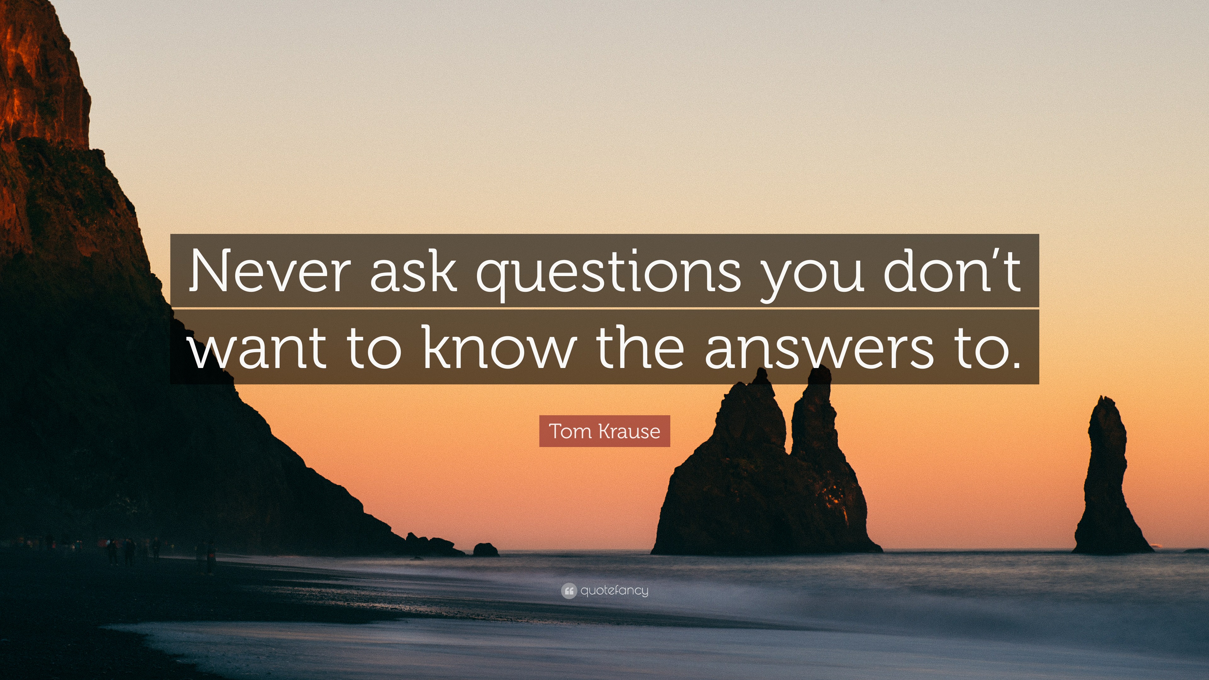 2052243-Tom-Krause-Quote-Never-ask-questions-you-don-t-want-to-know-the.jpg