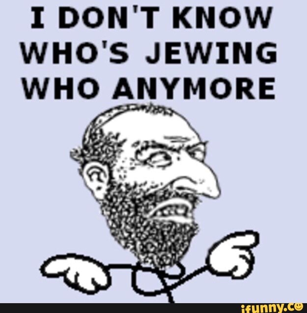 I DON'T KNOW WHO'S JEWING WHO ANYMORE - iFunny :)