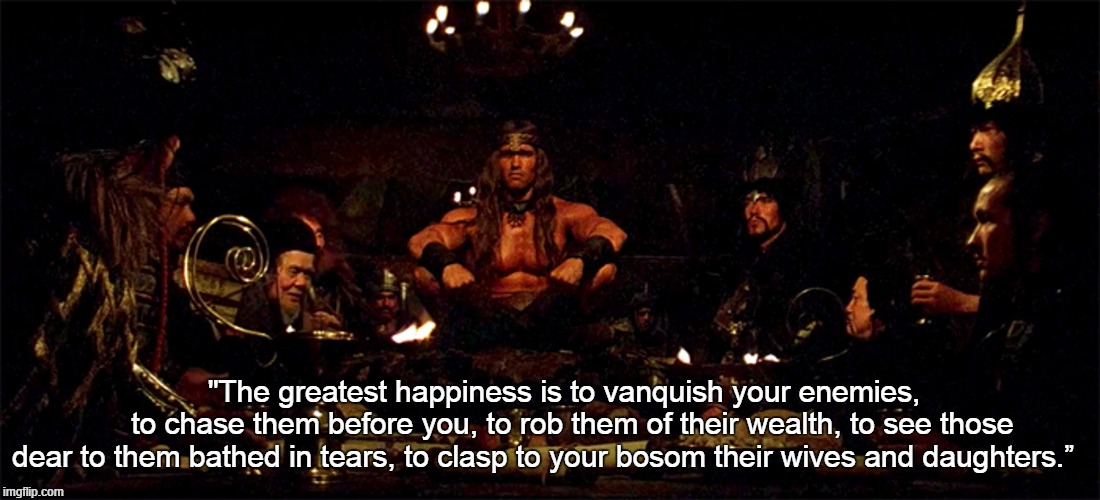 The greatest happiness is to vanquish your enemies, to chase them before you,  to rob them of their wealth, to see those dear to them bathed in tears, to  clasp to your