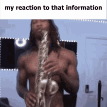 a shirtless man is playing a saxophone with a caption that says  my reaction to that information 