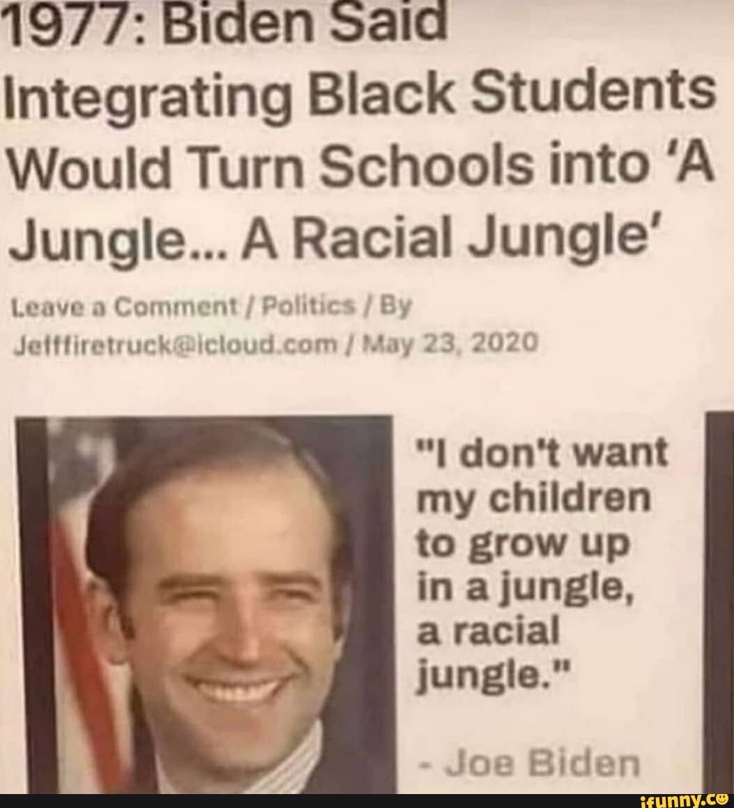 1977: Biden Sala Integrating Black Students Would Turn Schools into 'A  Jungle... A Racial Jungle' Leave a Comment Politics  Jetffiretruck@icloud.com May 23, 2020 I don't want my children to grow up  in