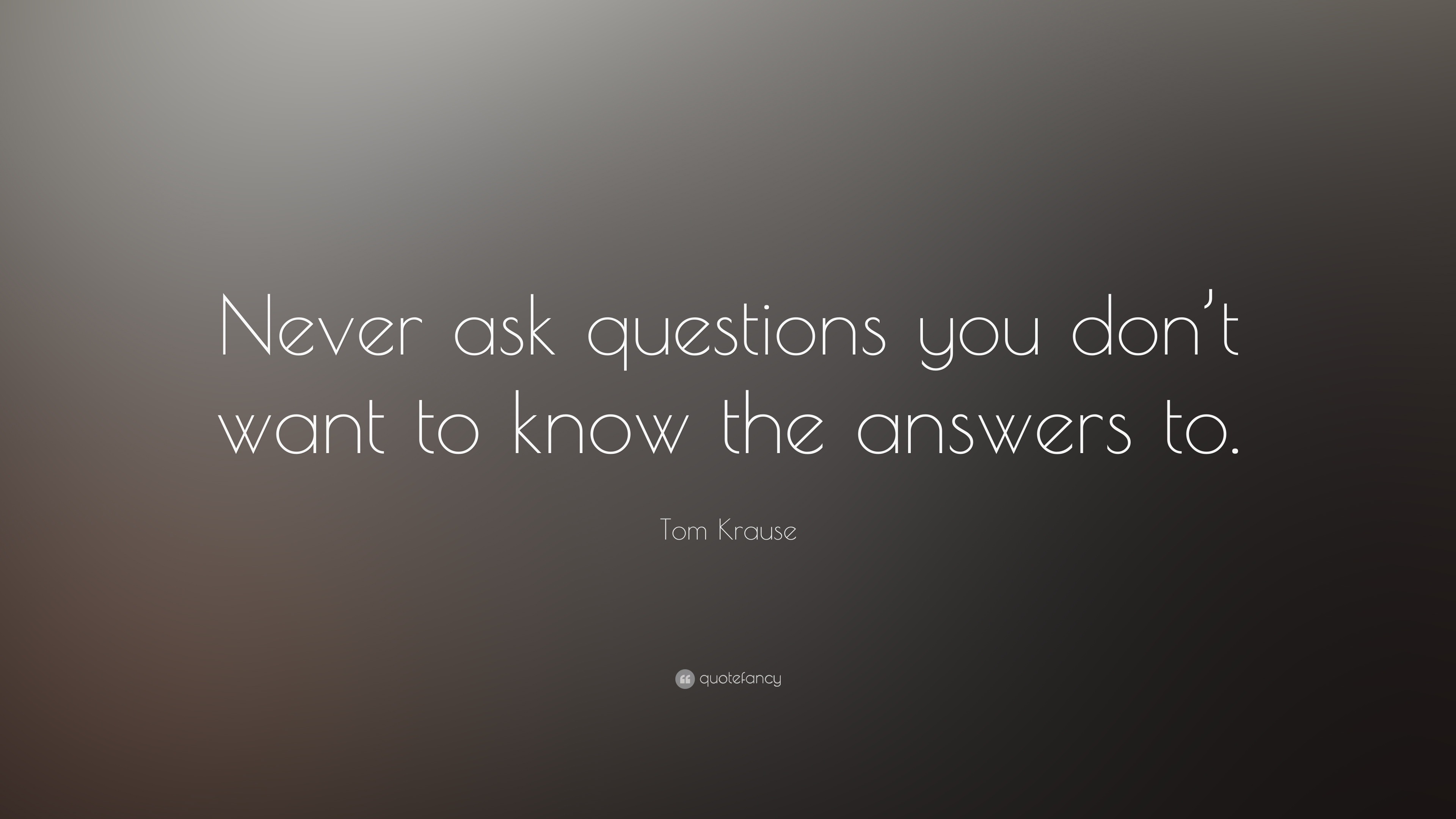1699522-Tom-Krause-Quote-Never-ask-questions-you-don-t-want-to-know-the.jpg
