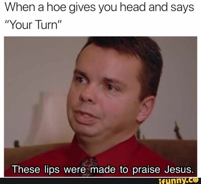 When a hoe gives you head and says ”Your Tum” These lips were made to praise  Jesus. - iFunny :)