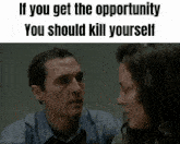 a man and a woman are looking at each other and the man says if you get the opportunity you should kill yourself