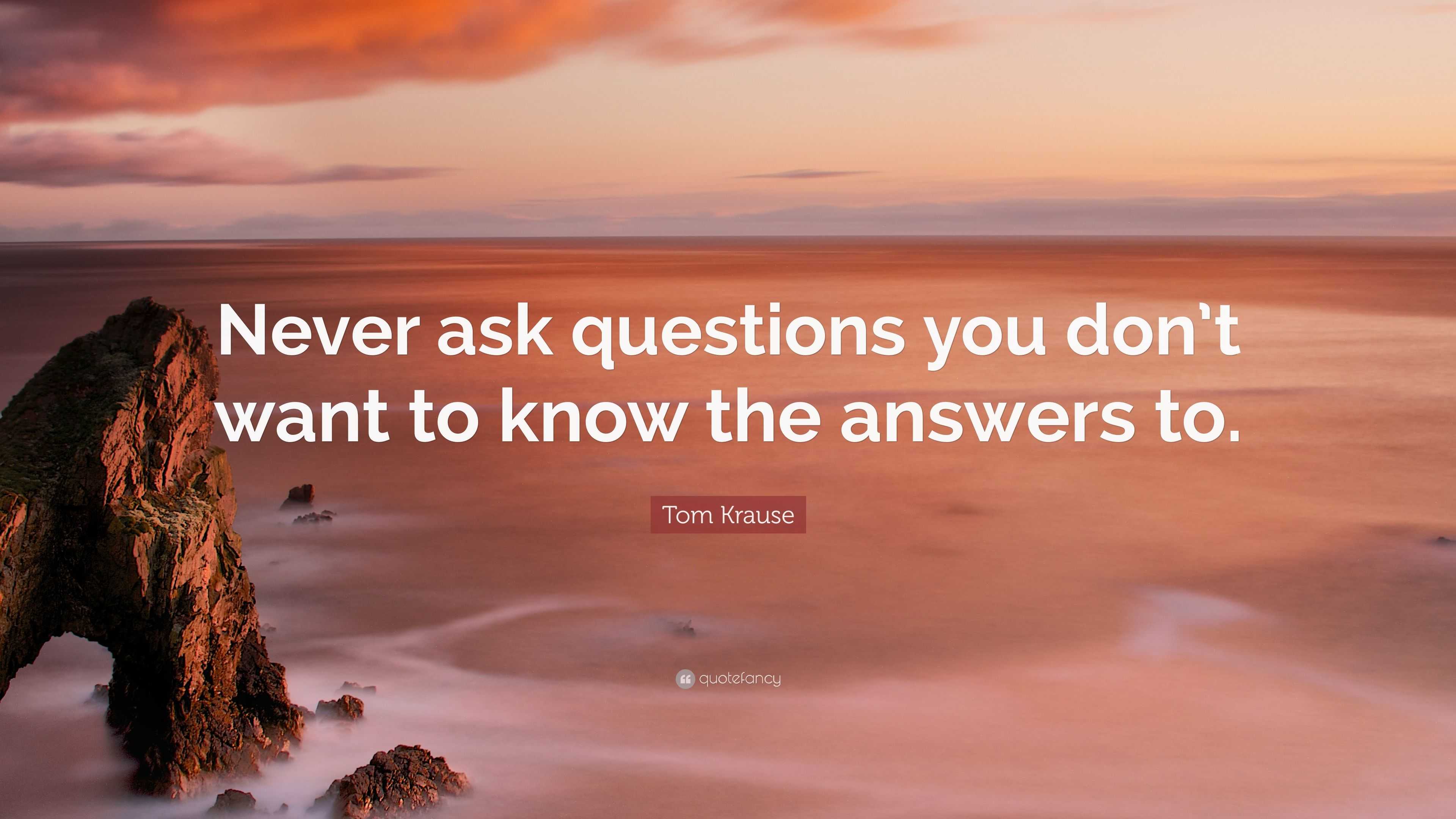 4696277-Tom-Krause-Quote-Never-ask-questions-you-don-t-want-to-know-the.jpg
