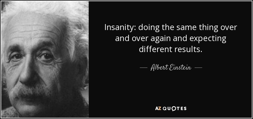quote-insanity-doing-the-same-thing-over-and-over-again-and-expecting-different-results-albert-einstein-8-72-81.jpg